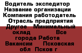 Водитель-экспедитор › Название организации ­ Компания-работодатель › Отрасль предприятия ­ Другое › Минимальный оклад ­ 31 000 - Все города Работа » Вакансии   . Псковская обл.,Псков г.